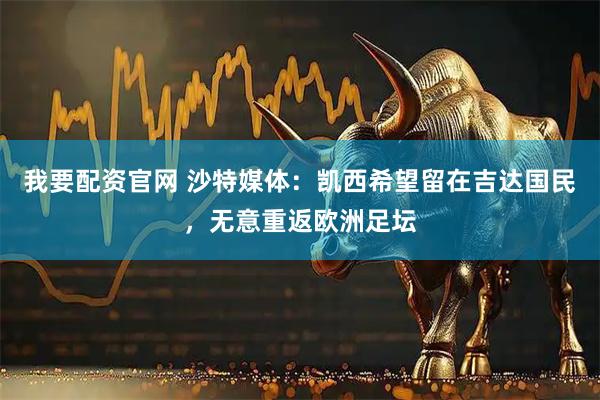 我要配资官网 沙特媒体：凯西希望留在吉达国民，无意重返欧洲足坛