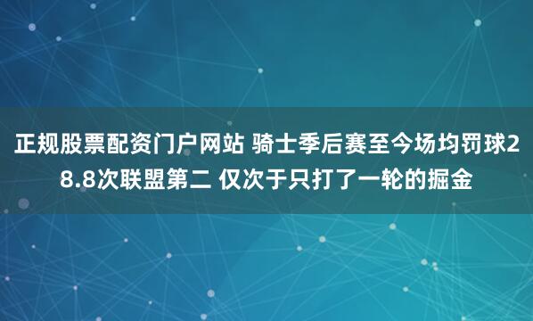 正规股票配资门户网站 骑士季后赛至今场均罚球28.8次联盟第二 仅次于只打了一轮的掘金