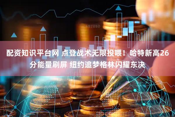配资知识平台网 点登战术无限投喂！哈特新高26分能量刷屏 纽约追梦格林闪耀东决