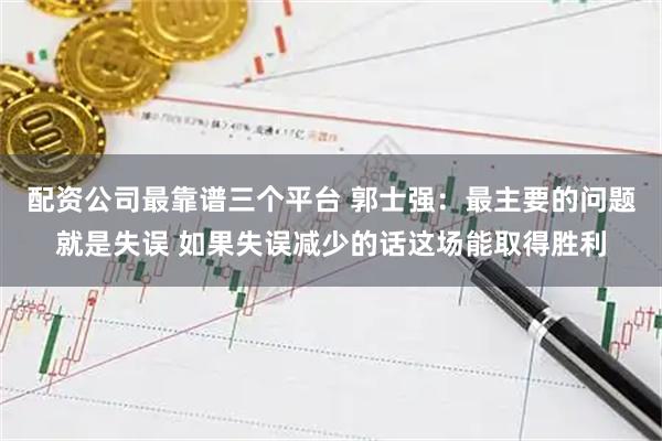 配资公司最靠谱三个平台 郭士强：最主要的问题就是失误 如果失误减少的话这场能取得胜利