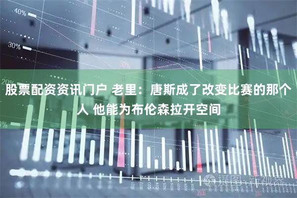 股票配资资讯门户 老里：唐斯成了改变比赛的那个人 他能为布伦森拉开空间