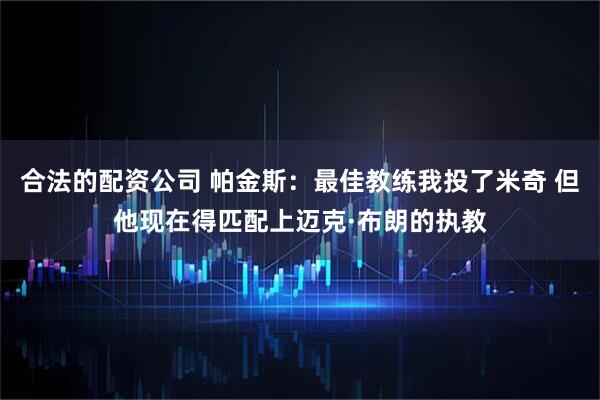 合法的配资公司 帕金斯：最佳教练我投了米奇 但他现在得匹配上迈克·布朗的执教