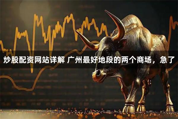 炒股配资网站详解 广州最好地段的两个商场，急了