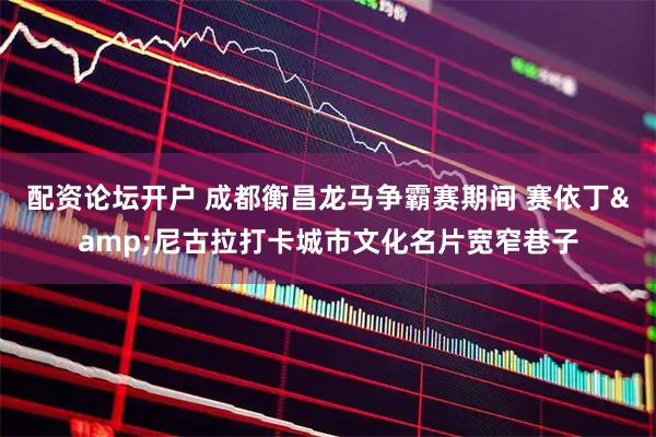 配资论坛开户 成都衡昌龙马争霸赛期间 赛依丁&尼古拉打卡城市文化名片宽窄巷子