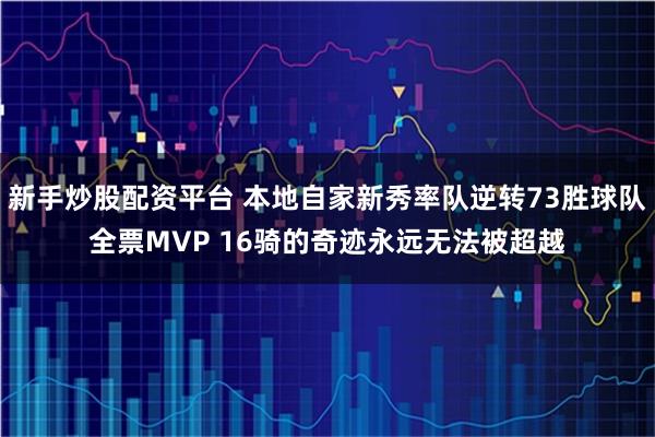 新手炒股配资平台 本地自家新秀率队逆转73胜球队全票MVP 16骑的奇迹永远无法被超越